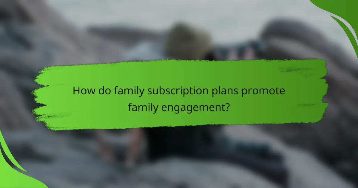 How do family subscription plans promote family engagement?