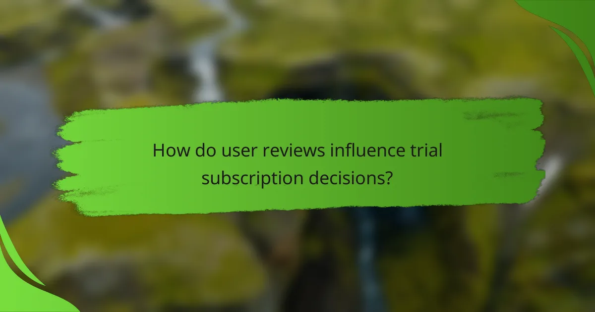 How do user reviews influence trial subscription decisions?