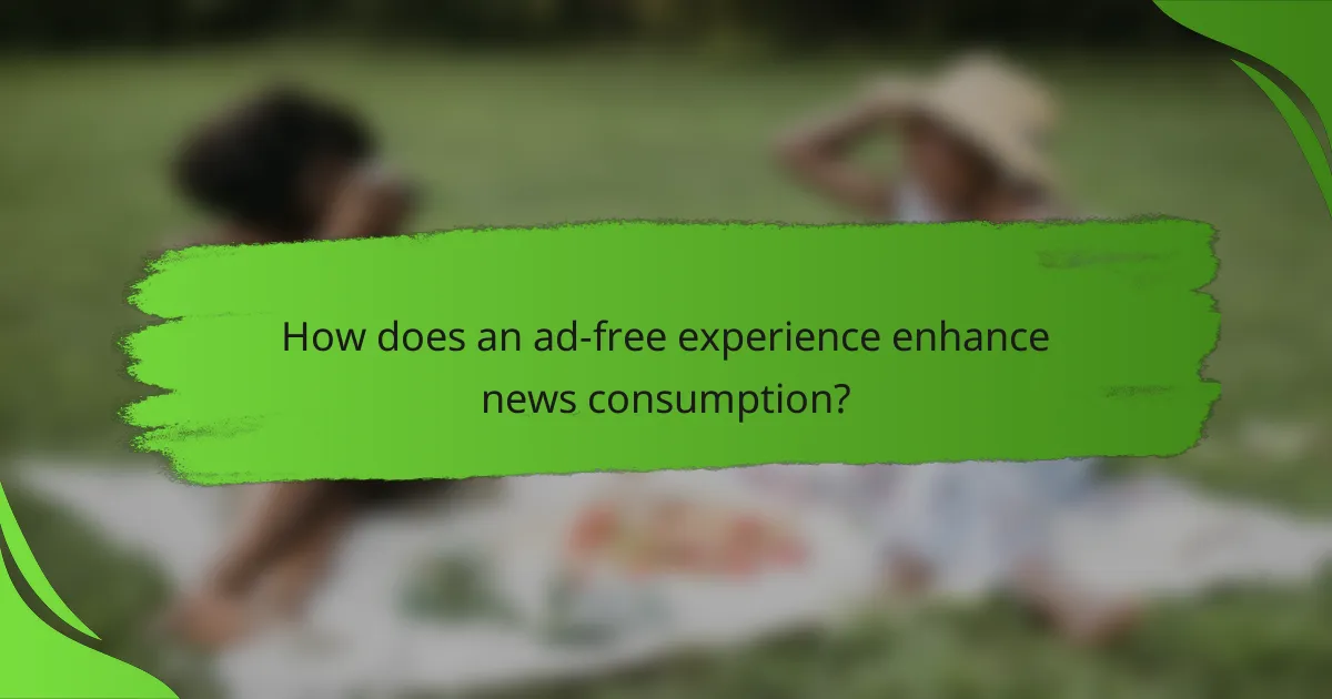 How does an ad-free experience enhance news consumption?