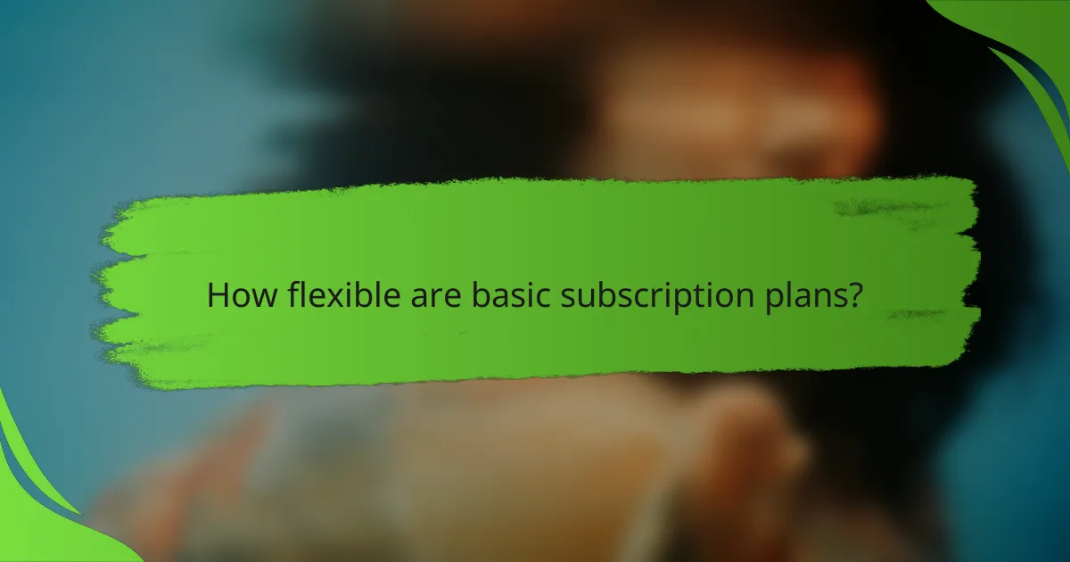 How flexible are basic subscription plans?