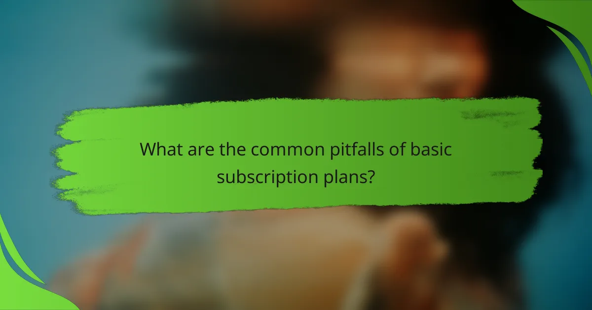 What are the common pitfalls of basic subscription plans?
