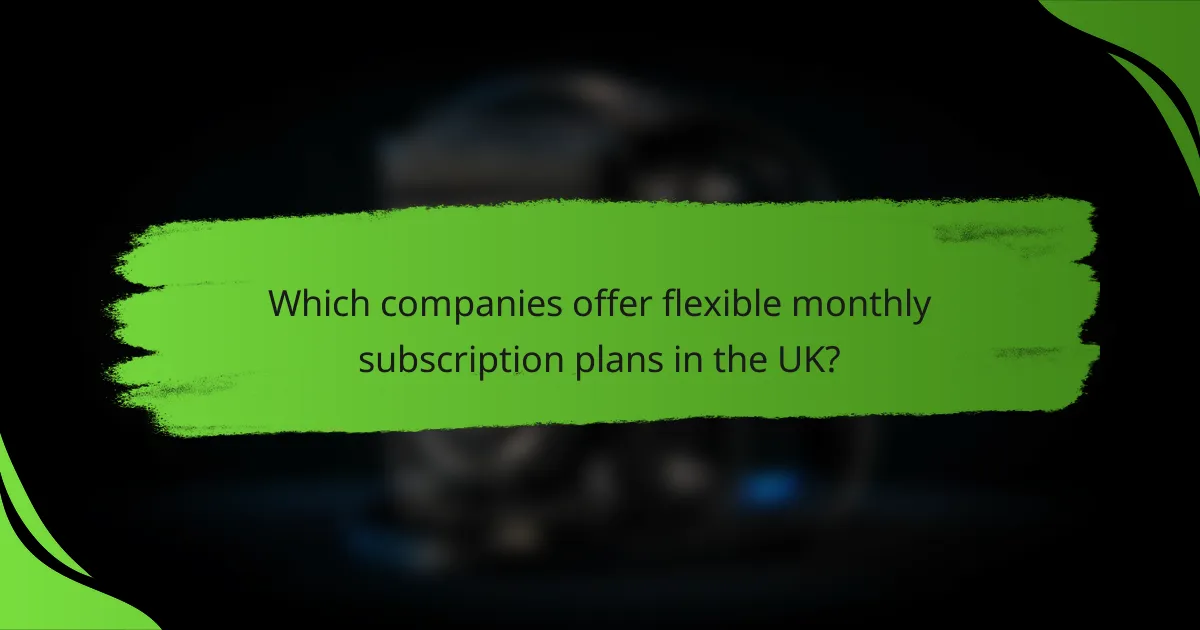 Which companies offer flexible monthly subscription plans in the UK?